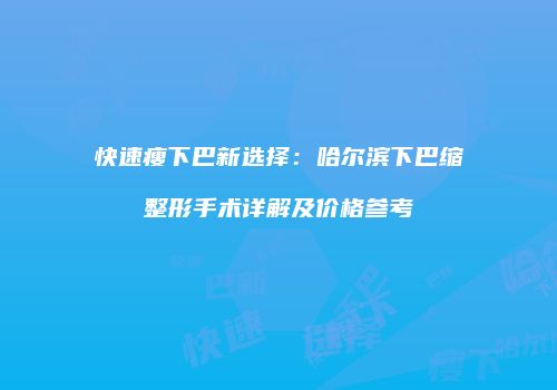 快速瘦下巴新选择：哈尔滨下巴缩整形手术详解及价格参考