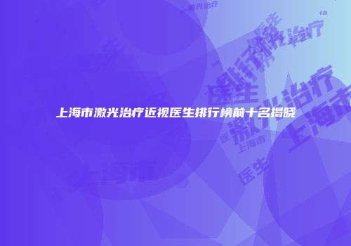 上海市激光治疗近视医生排行榜前十名揭晓