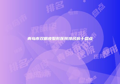 青岛市双眼皮整形医院排名前十盘点