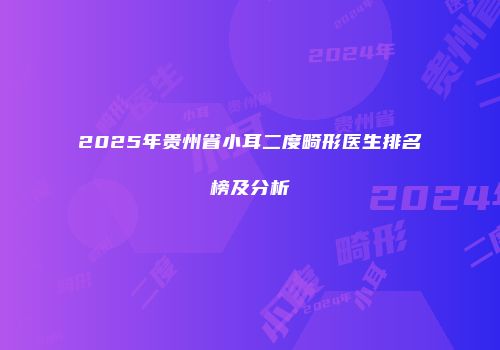 2025年贵州省小耳二度畸形医生排名榜及分析