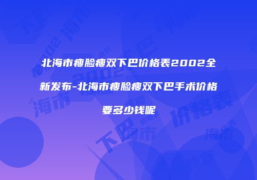 北海市瘦脸瘦双下巴价格表2002全新发布-北海市瘦脸瘦双下巴手术价格要多少钱呢