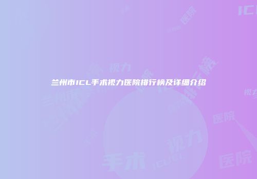 兰州市ICL手术视力医院排行榜及详细介绍