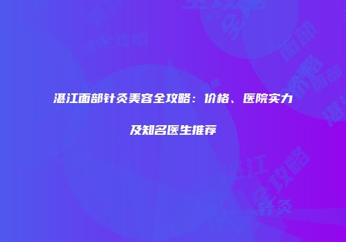 湛江面部针灸美容全攻略：价格、医院实力及知名医生推荐