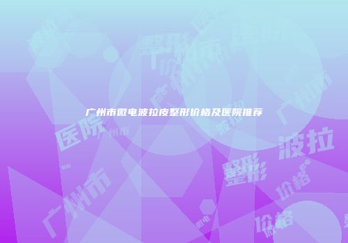 广州市微电波拉皮整形价格及医院推荐