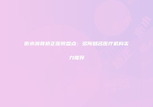 衡水鼻骨矫正医院盘点：多所知名医疗机构实力推荐