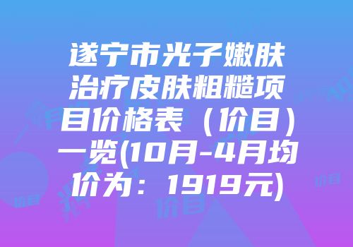 遂宁市光子嫩肤治疗皮肤粗糙项目价格表（价目）一览(10月-4月均价为：1919元)