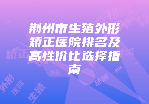 荆州市生殖外形矫正医院排名及高性价比选择指南
