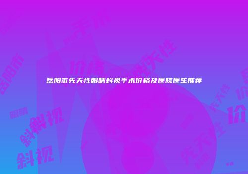 岳阳市先天性眼睛斜视手术价格及医院医生推荐