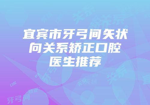宜宾市牙弓间矢状向关系矫正口腔医生推荐