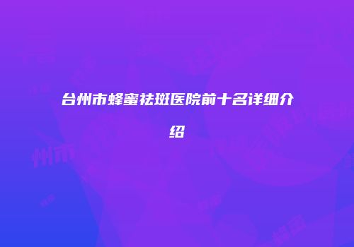 台州市蜂蜜祛斑医院前十名详细介绍