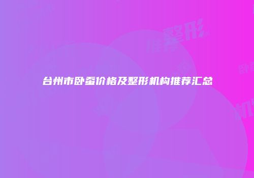 台州市卧蚕价格及整形机构推荐汇总