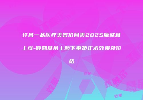 许昌一品医疗美容价目表2025版诚意上线-额部悬吊上睑下垂矫正术效果及价格