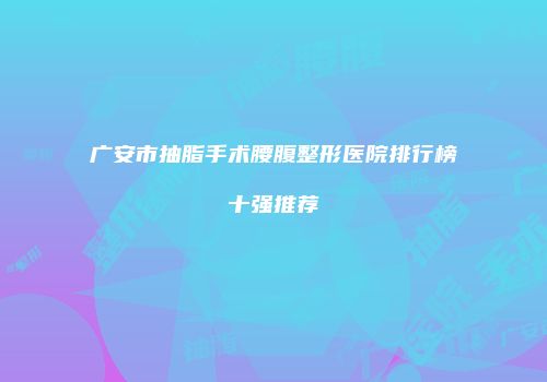 广安市抽脂手术腰腹整形医院排行榜十强推荐