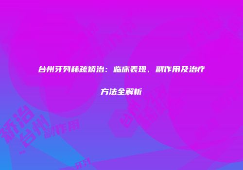 台州牙列稀疏矫治：临床表现、副作用及治疗方法全解析