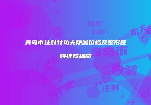 青岛市注射针功夫除皱价格及整形医院推荐指南
