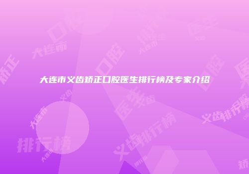 大连市义齿矫正口腔医生排行榜及专家介绍