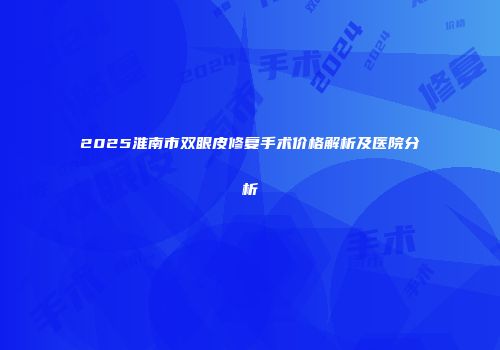 2025淮南市双眼皮修复手术价格解析及医院分析