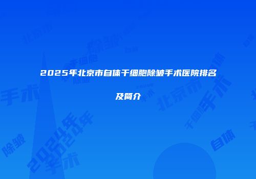 2025年北京市自体干细胞除皱手术医院排名及简介