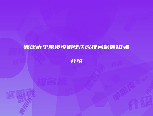 襄阳市单眼皮纹眼线医院排名榜前10强介绍