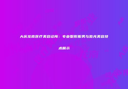 大庆龙南医疗美容诊所：专业整形服务与激光美容技术展示
