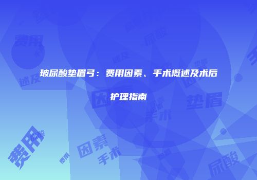 玻尿酸垫眉弓：费用因素、手术概述及术后护理指南
