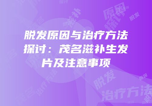 脱发原因与治疗方法探讨：茂名滋补生发片及注意事项