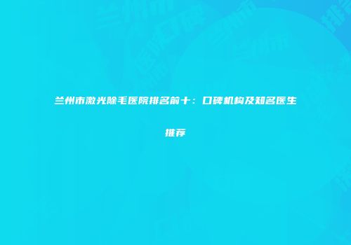 兰州市激光除毛医院排名前十：口碑机构及知名医生推荐