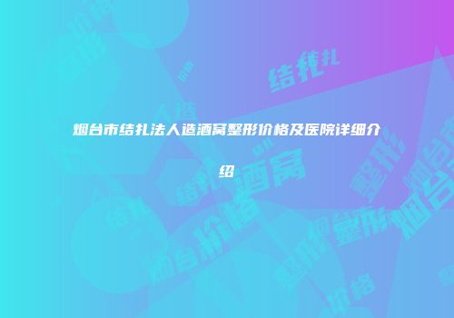 烟台市结扎法人造酒窝整形价格及医院详细介绍