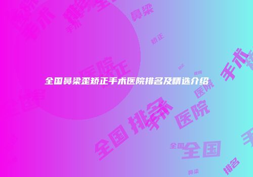 全国鼻梁歪矫正手术医院排名及精选介绍