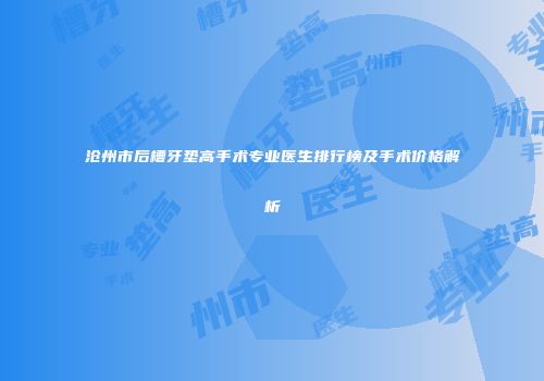 沧州市后槽牙垫高手术专业医生排行榜及手术价格解析