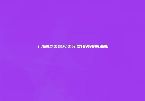 上海3D美容冠美牙费用及医院解析