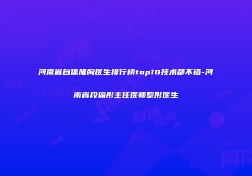 河南省自体隆胸医生排行榜top10技术都不错-河南省段瑜彤主任医师整形医生