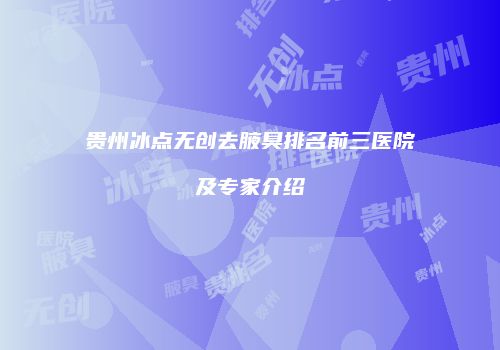 贵州冰点无创去腋臭排名前三医院及专家介绍
