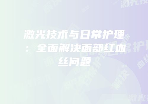 激光技术与日常护理：全面解决面部红血丝问题