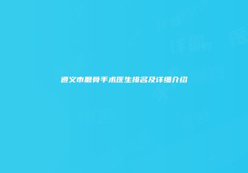 遵义市磨骨手术医生排名及详细介绍