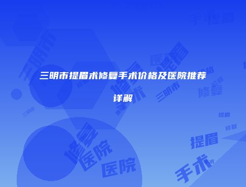 三明市提眉术修复手术价格及医院推荐详解