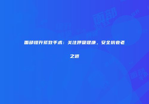 面部提升紧致手术：关注呼吸健康，安全抗衰老之道