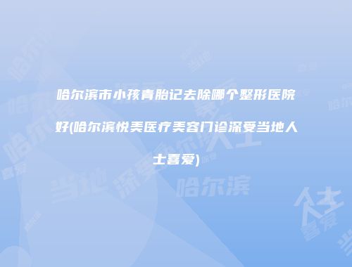 哈尔滨市小孩青胎记去除哪个整形医院好(哈尔滨悦美医疗美容门诊深受当地人士喜爱)