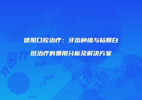 德阳口腔治疗：牙齿种植与粘膜白斑治疗的费用分析及解决方案