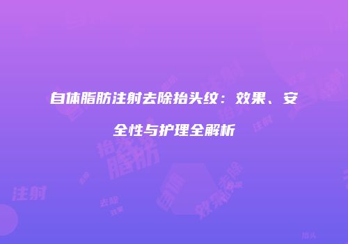 自体脂肪注射去除抬头纹：效果、安全性与护理全解析