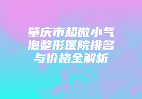 肇庆市超微小气泡整形医院排名与价格全解析