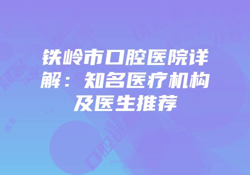 铁岭市口腔医院详解：知名医疗机构及医生推荐
