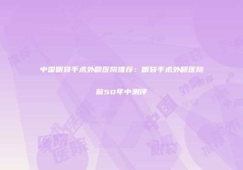 中国眼袋手术外翻医院推荐：眼袋手术外翻医院前50年中测评