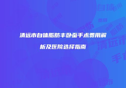 清远市自体脂肪丰卧蚕手术费用解析及医院选择指南