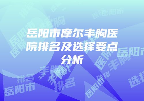 岳阳市摩尔丰胸医院排名及选择要点分析