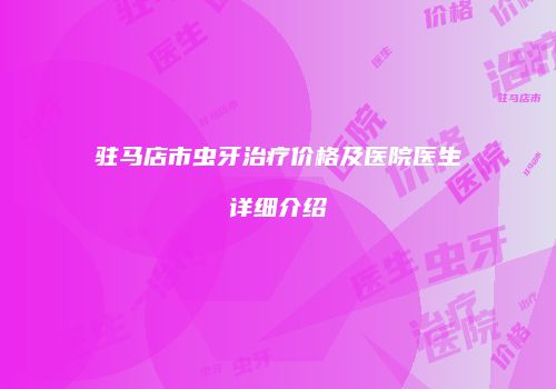 驻马店市虫牙治疗价格及医院医生详细介绍