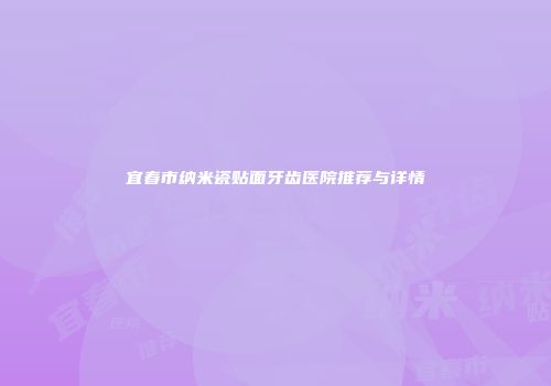 宜春市纳米瓷贴面牙齿医院推荐与详情