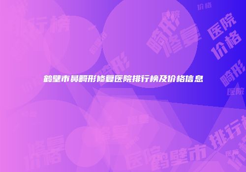 鹤壁市鼻畸形修复医院排行榜及价格信息