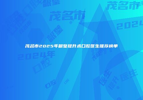 茂名市2025年龈璧提升术口腔医生推荐榜单