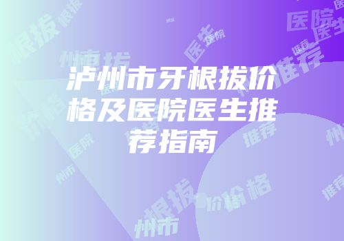 泸州市牙根拔价格及医院医生推荐指南